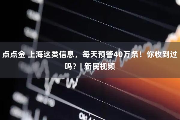 点点金 上海这类信息，每天预警40万条！你收到过吗？| 新民视频