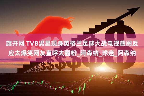 旗开网 TVB男星现身英格兰足球大战电视截图反应太爆笑网友直呼太圈粉_阿森纳_球迷_阿森纳