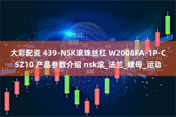 大彩配资 439-NSK滚珠丝杠 W2008FA-1P-C5Z10 产品参数介绍 nsk滚_法兰_螺母_运动