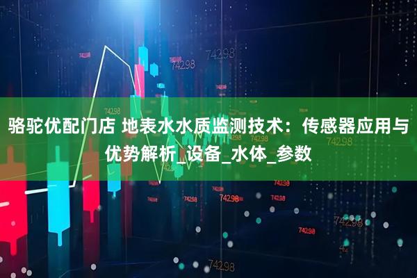 骆驼优配门店 地表水水质监测技术：传感器应用与优势解析_设备_水体_参数