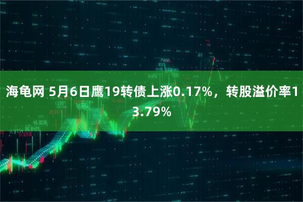 海龟网 5月6日鹰19转债上涨0.17%，转股溢价率13.79%