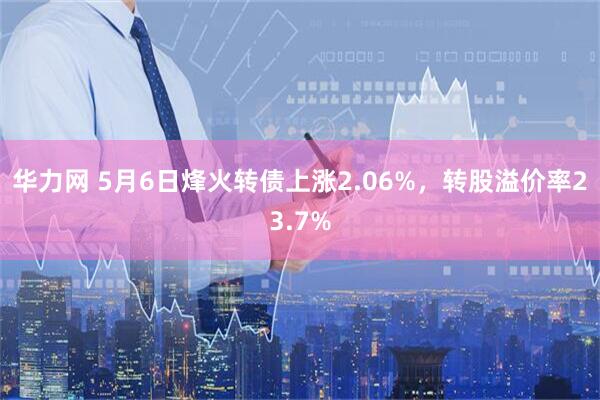 华力网 5月6日烽火转债上涨2.06%，转股溢价率23.7%