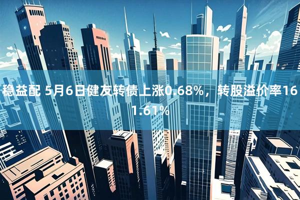 稳益配 5月6日健友转债上涨0.68%，转股溢价率161.61%