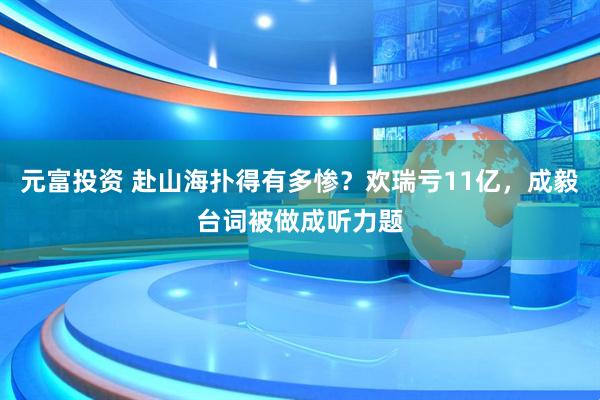 元富投资 赴山海扑得有多惨？欢瑞亏11亿，成毅台词被做成听力题