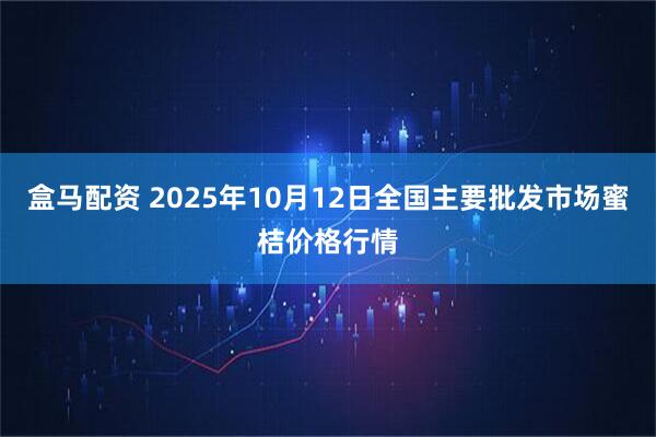盒马配资 2025年10月12日全国主要批发市场蜜桔价格行情
