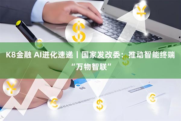 K8金融 AI进化速递丨国家发改委：推动智能终端“万物智联”