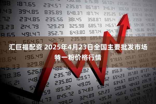 汇巨福配资 2025年4月23日全国主要批发市场特一粉价格行情
