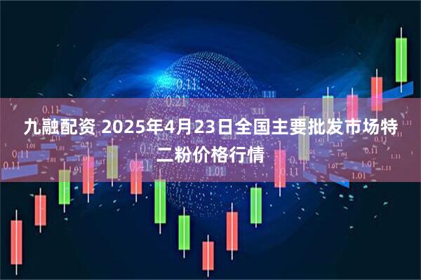 九融配资 2025年4月23日全国主要批发市场特二粉价格行情