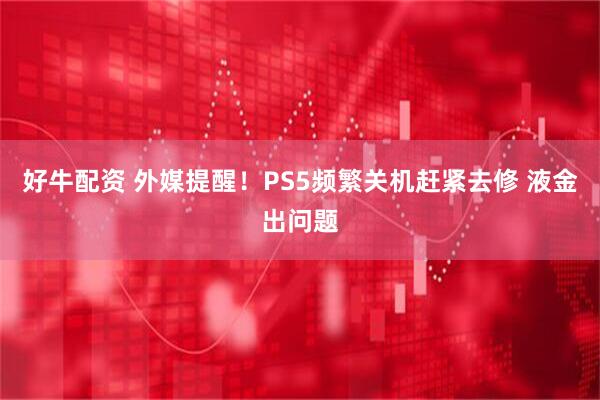 好牛配资 外媒提醒！PS5频繁关机赶紧去修 液金出问题
