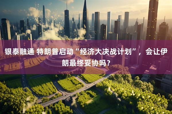 银泰融通 特朗普启动“经济大决战计划”，会让伊朗最终妥协吗？