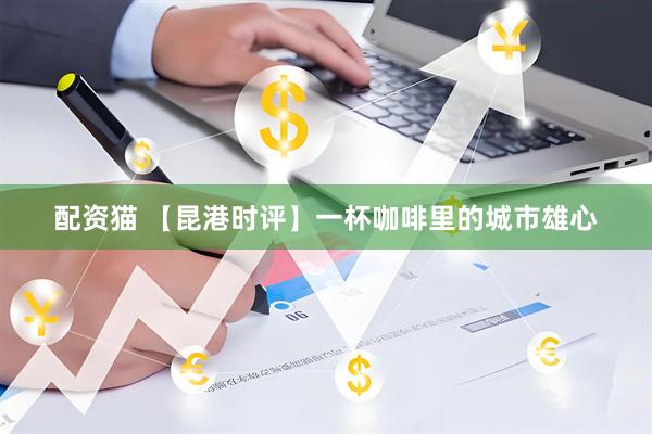 配资猫 【昆港时评】一杯咖啡里的城市雄心