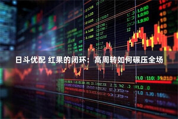 日斗优配 红果的闭环：高周转如何碾压全场